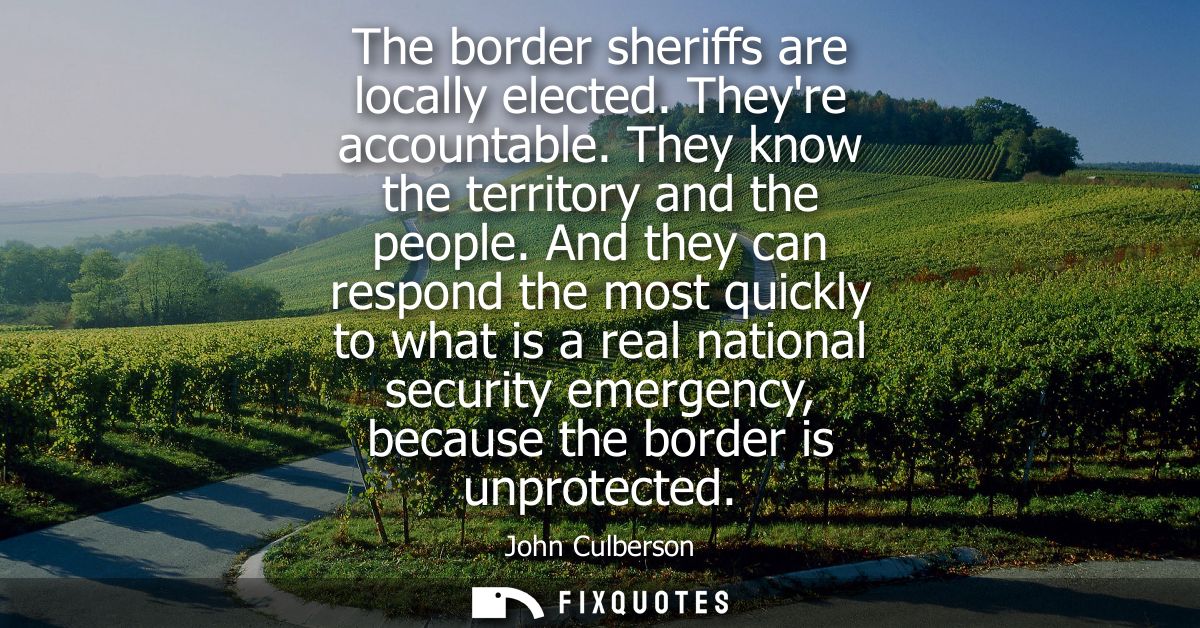 The border sheriffs are locally elected. Theyre accountable. They know the territory and the people. And they can respon