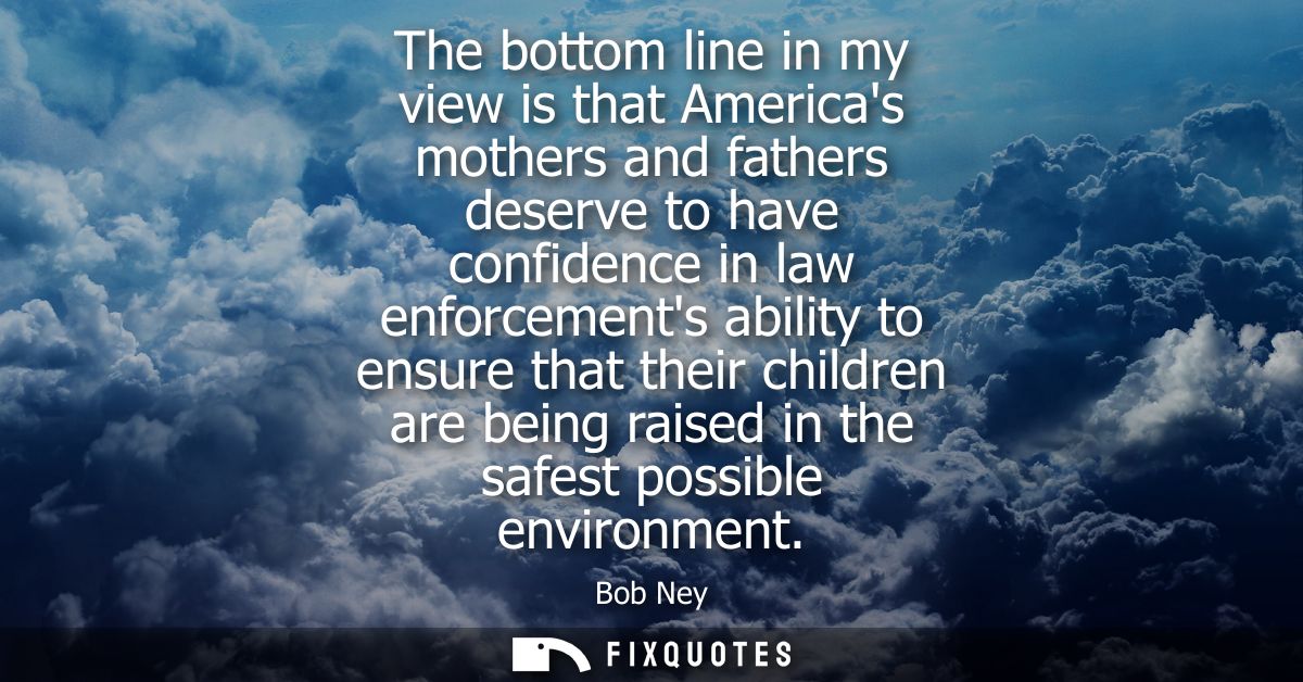 The bottom line in my view is that Americas mothers and fathers deserve to have confidence in law enforcements ability t