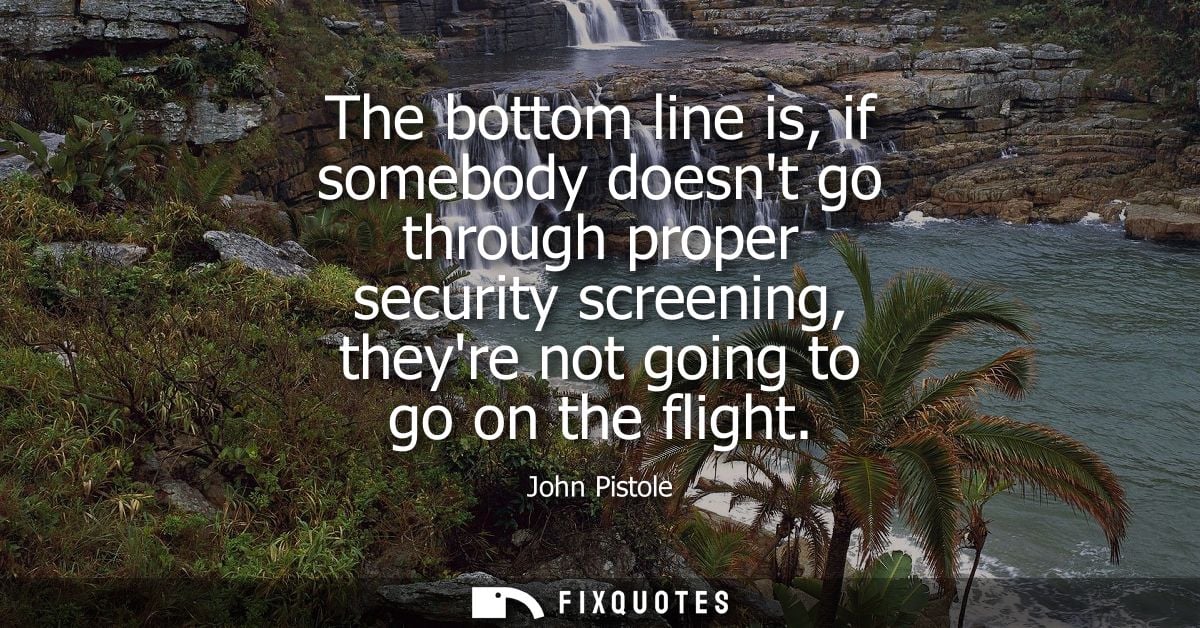 The bottom line is, if somebody doesnt go through proper security screening, theyre not going to go on the flight