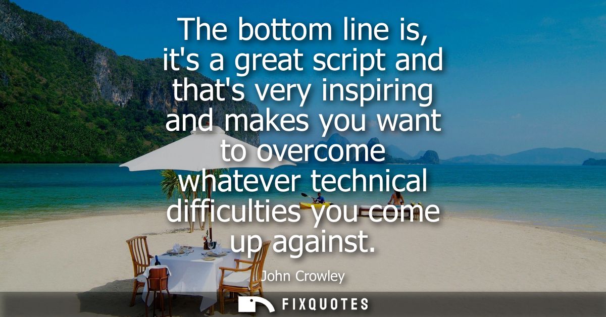 The bottom line is, its a great script and thats very inspiring and makes you want to overcome whatever technical diffic