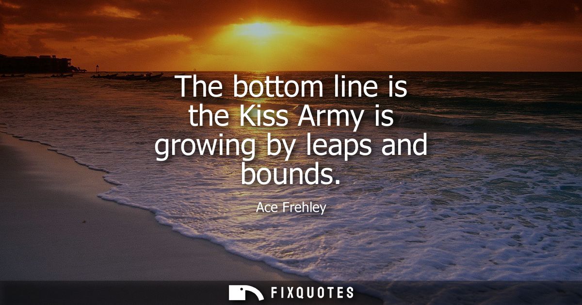 The bottom line is the Kiss Army is growing by leaps and bounds