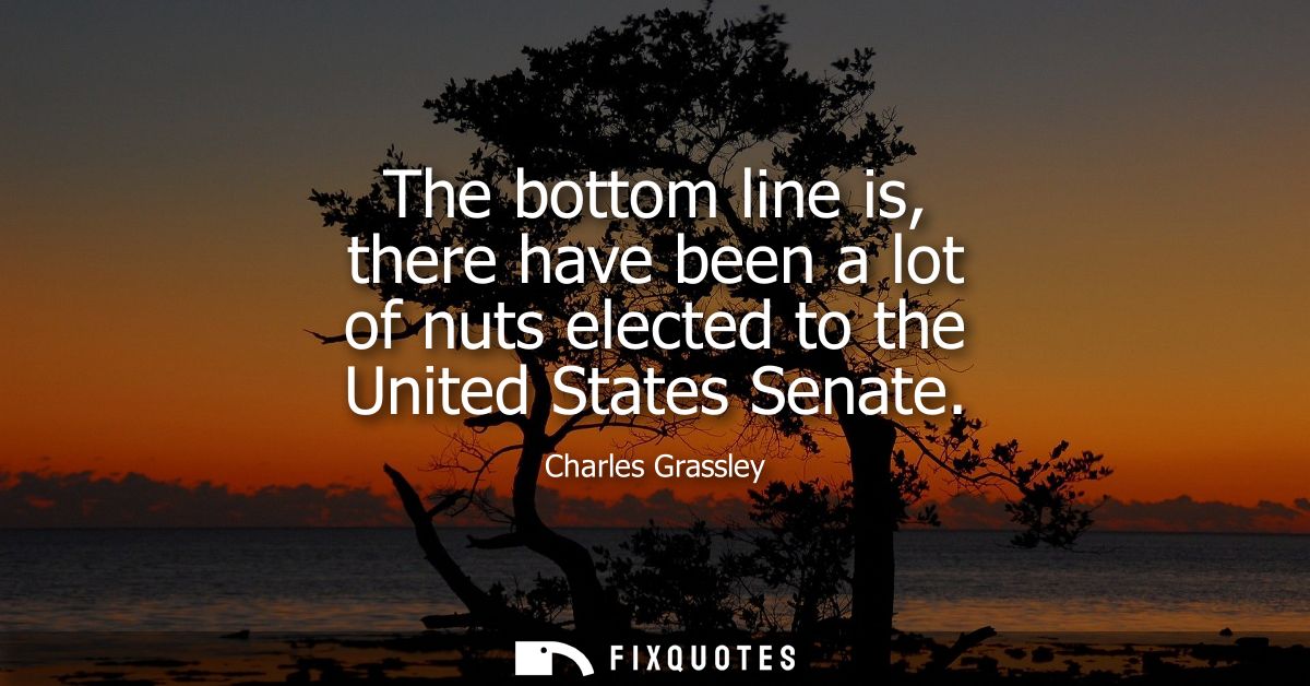 The bottom line is, there have been a lot of nuts elected to the United States Senate