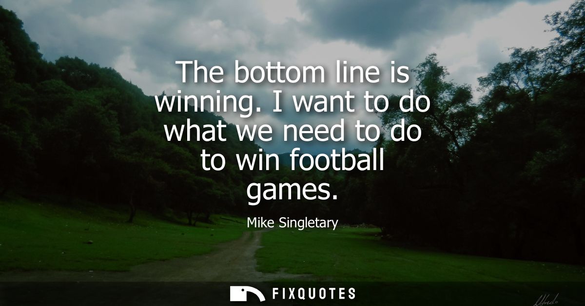 The bottom line is winning. I want to do what we need to do to win football games