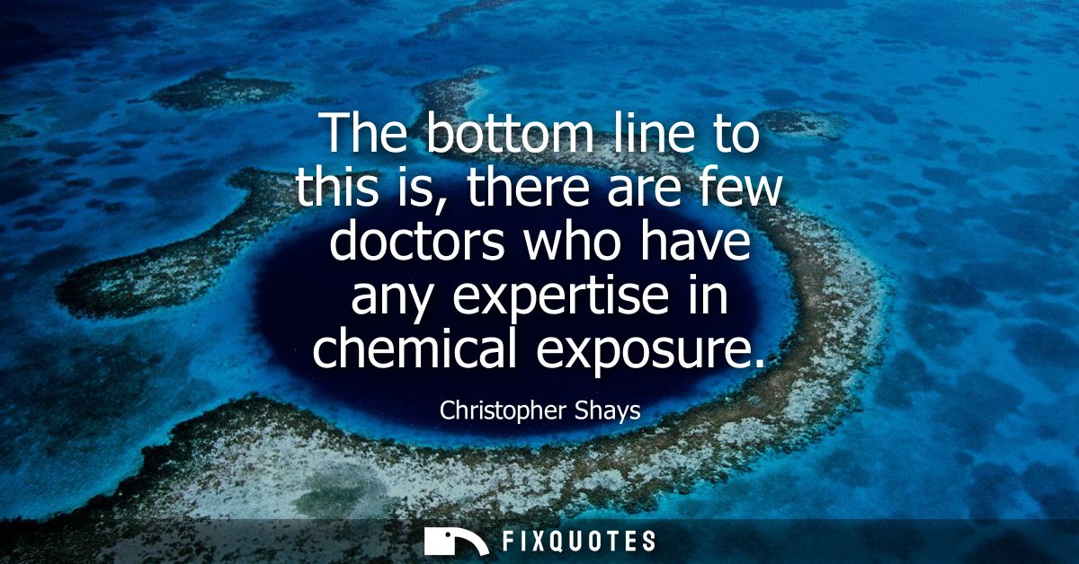 The bottom line to this is, there are few doctors who have any expertise in chemical exposure