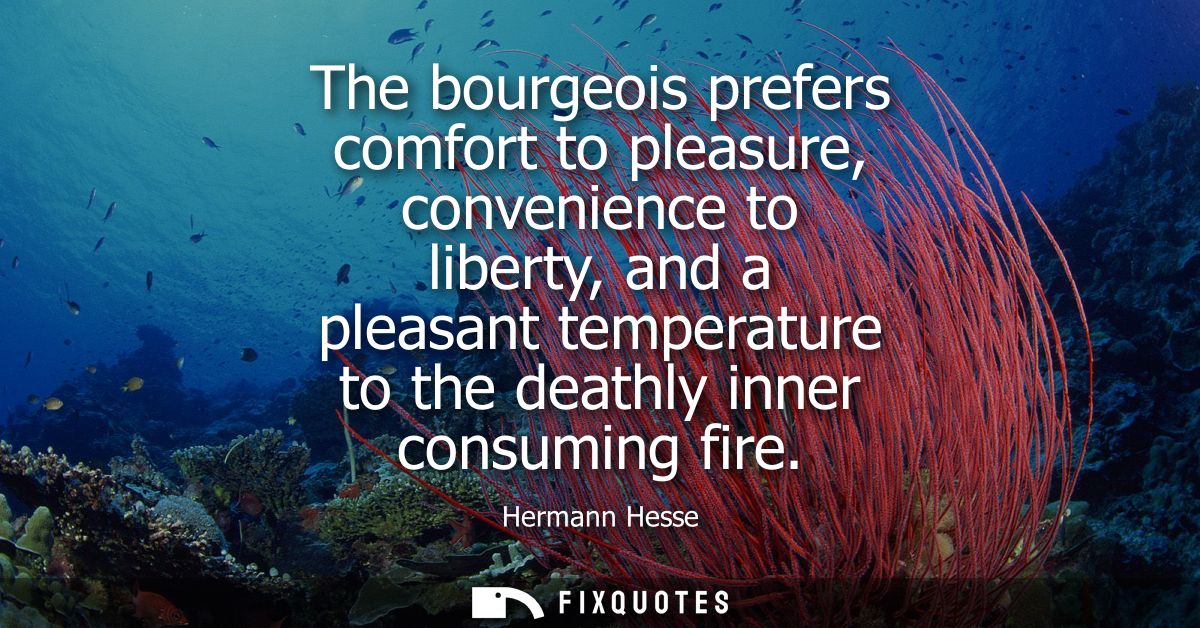 The bourgeois prefers comfort to pleasure, convenience to liberty, and a pleasant temperature to the deathly inner consu