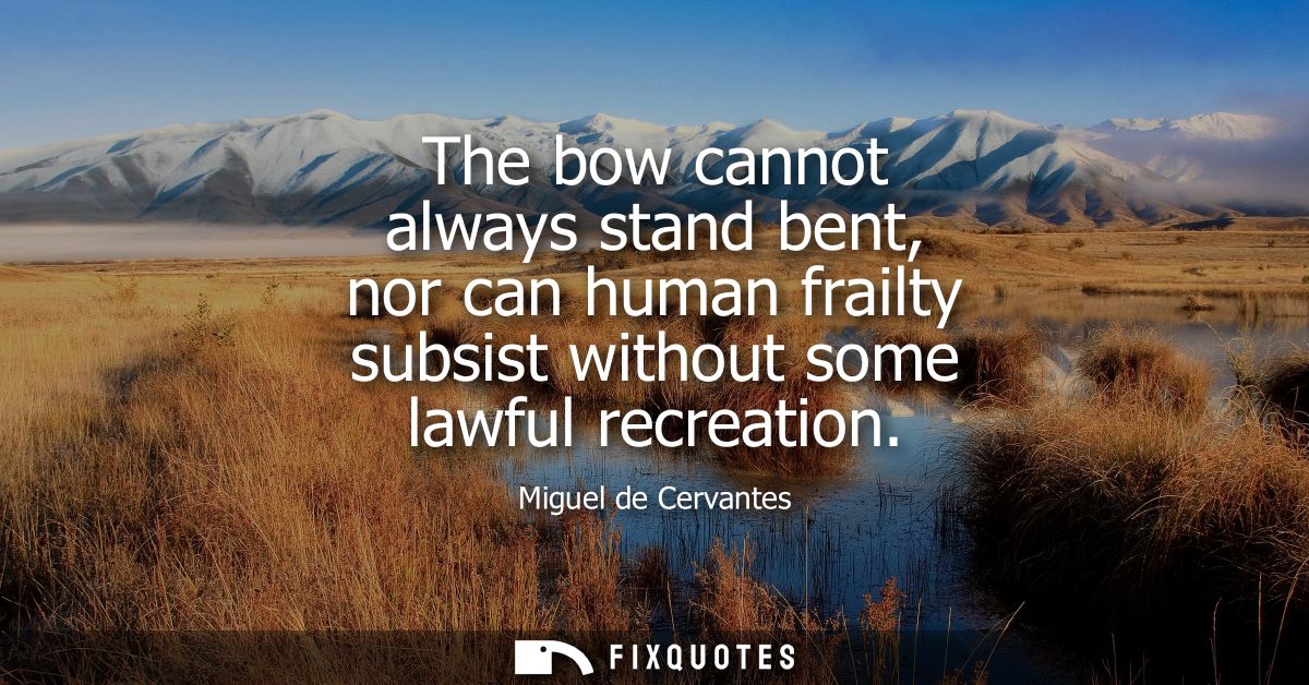 The bow cannot always stand bent, nor can human frailty subsist without some lawful recreation