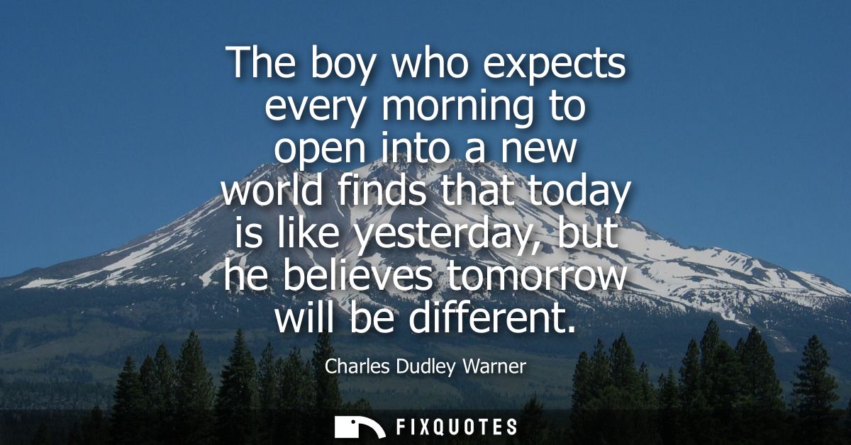 The boy who expects every morning to open into a new world finds that today is like yesterday, but he believes tomorrow 