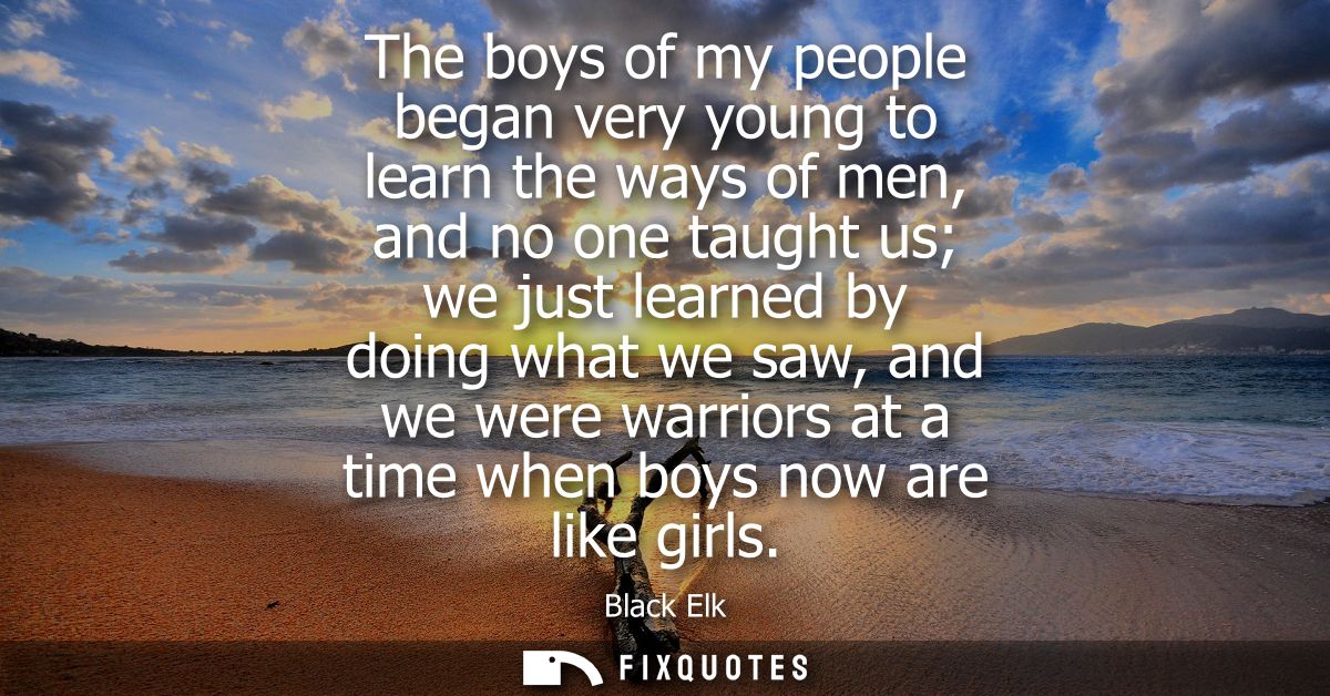 The boys of my people began very young to learn the ways of men, and no one taught us we just learned by doing what we s
