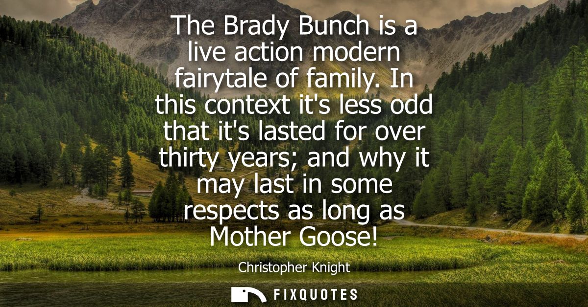 The Brady Bunch is a live action modern fairytale of family. In this context its less odd that its lasted for over thirt