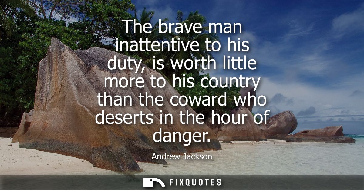 The brave man inattentive to his duty, is worth little more to his country than the coward who deserts in the hour of da