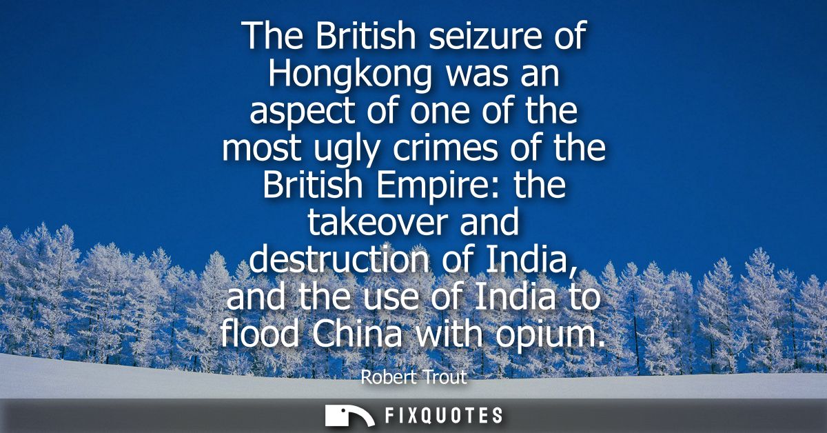 The British seizure of Hongkong was an aspect of one of the most ugly crimes of the British Empire: the takeover and des