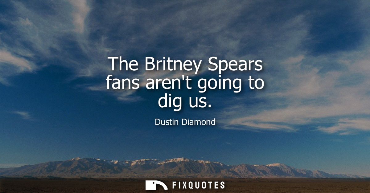 The Britney Spears fans arent going to dig us