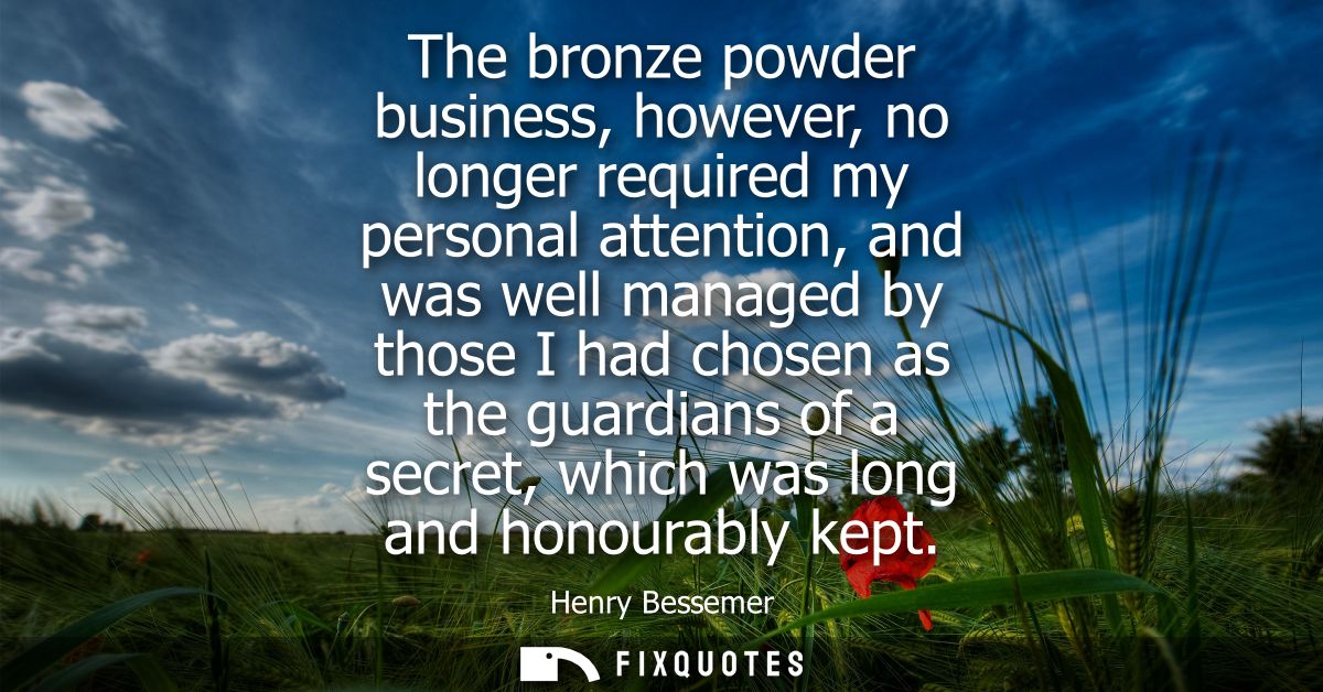 The bronze powder business, however, no longer required my personal attention, and was well managed by those I had chose