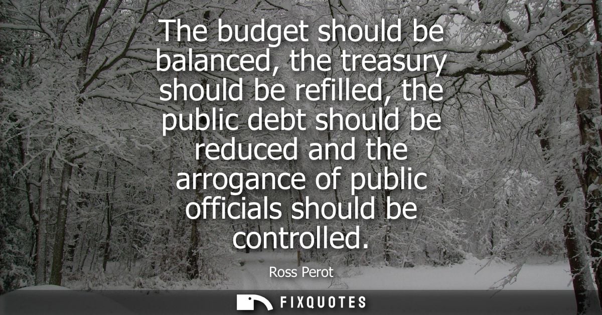 The budget should be balanced, the treasury should be refilled, the public debt should be reduced and the arrogance of p