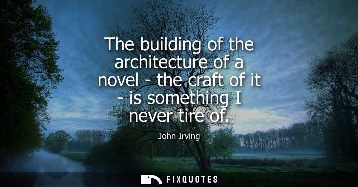 The building of the architecture of a novel - the craft of it - is something I never tire of