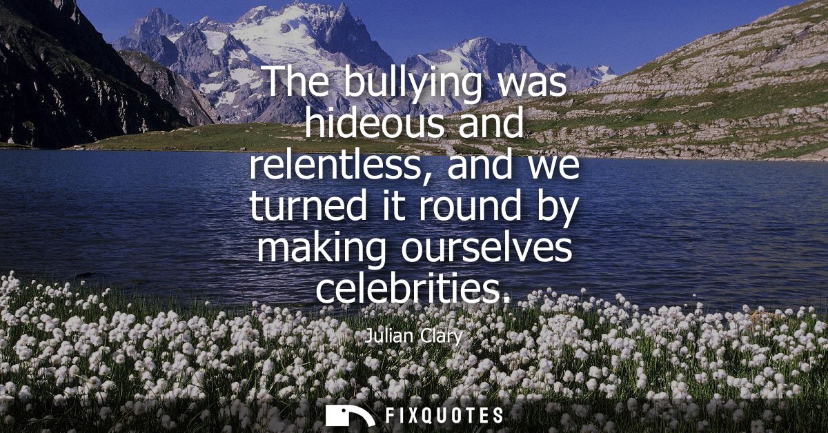 The bullying was hideous and relentless, and we turned it round by making ourselves celebrities