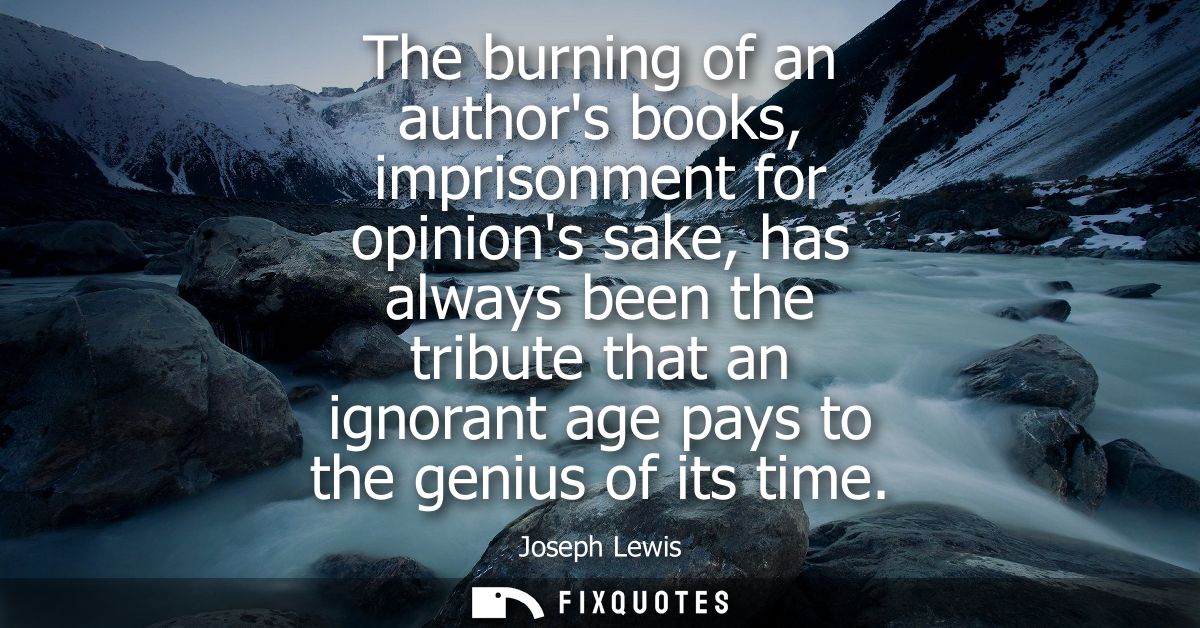 The burning of an authors books, imprisonment for opinions sake, has always been the tribute that an ignorant age pays t