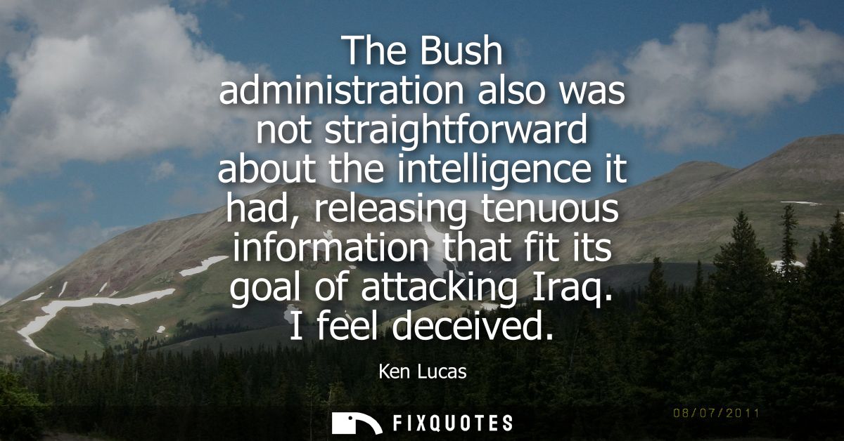 The Bush administration also was not straightforward about the intelligence it had, releasing tenuous information that f