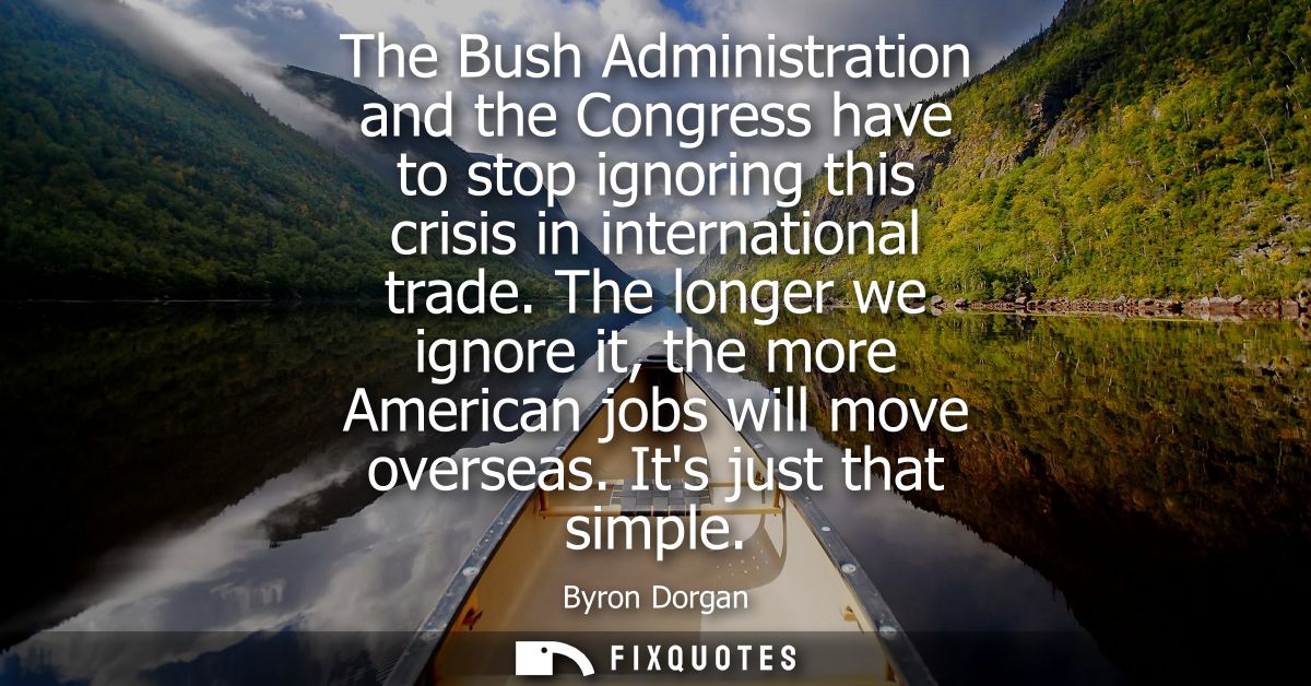 The Bush Administration and the Congress have to stop ignoring this crisis in international trade. The longer we ignore 