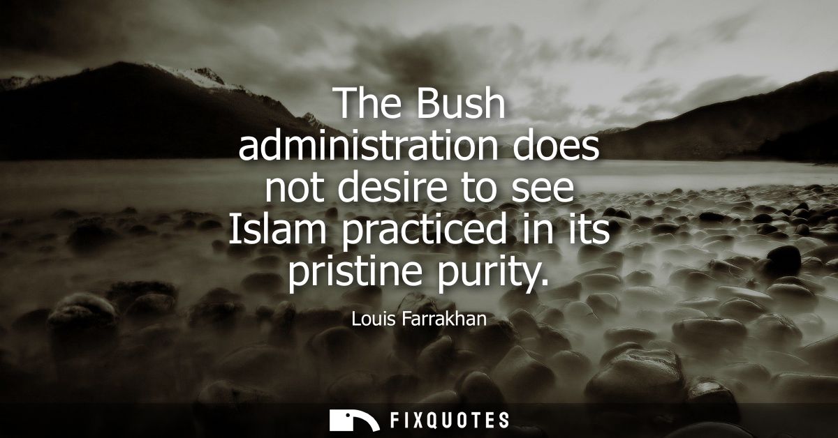 The Bush administration does not desire to see Islam practiced in its pristine purity