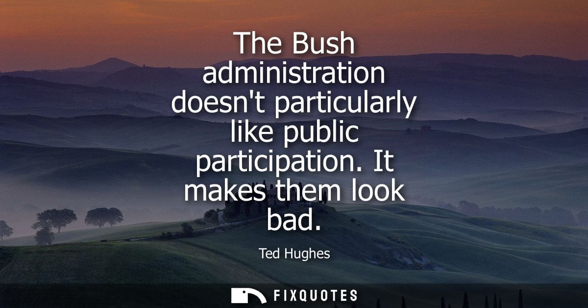 The Bush administration doesnt particularly like public participation. It makes them look bad