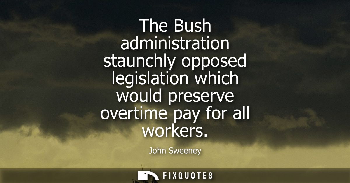 The Bush administration staunchly opposed legislation which would preserve overtime pay for all workers