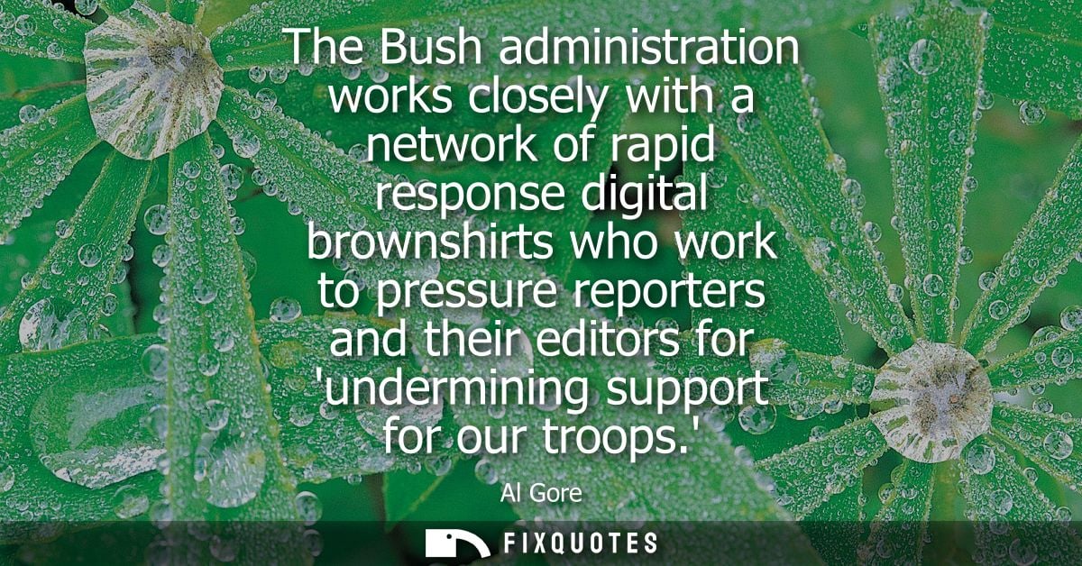 The Bush administration works closely with a network of rapid response digital brownshirts who work to pressure reporter