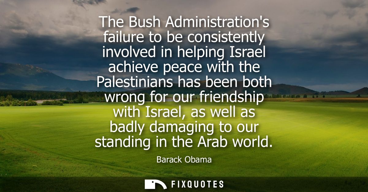 The Bush Administrations failure to be consistently involved in helping Israel achieve peace with the Palestinians has b