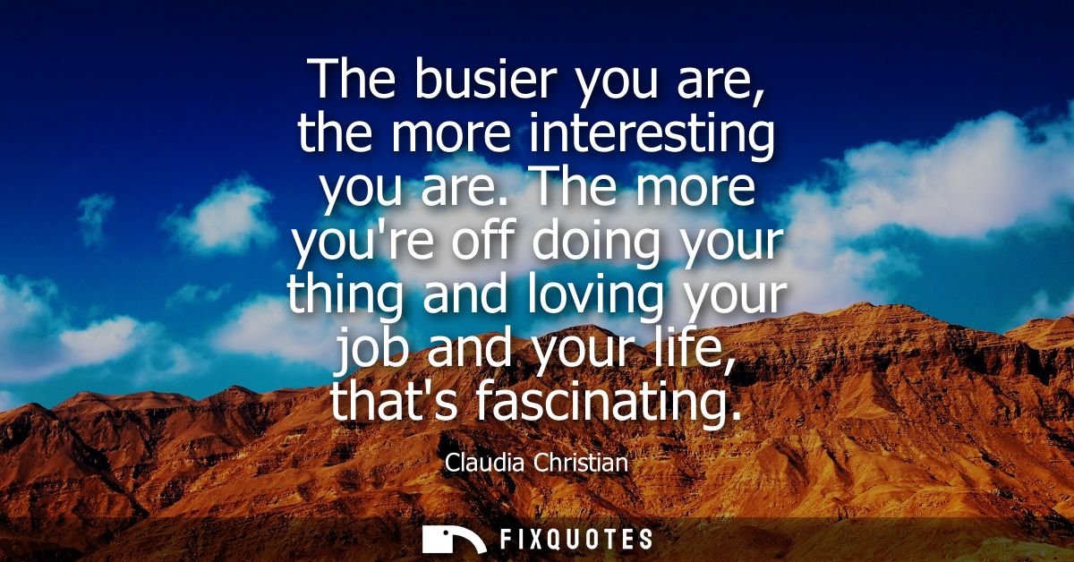 The busier you are, the more interesting you are. The more youre off doing your thing and loving your job and your life,