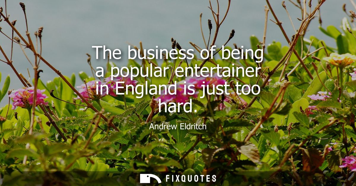 The business of being a popular entertainer in England is just too hard