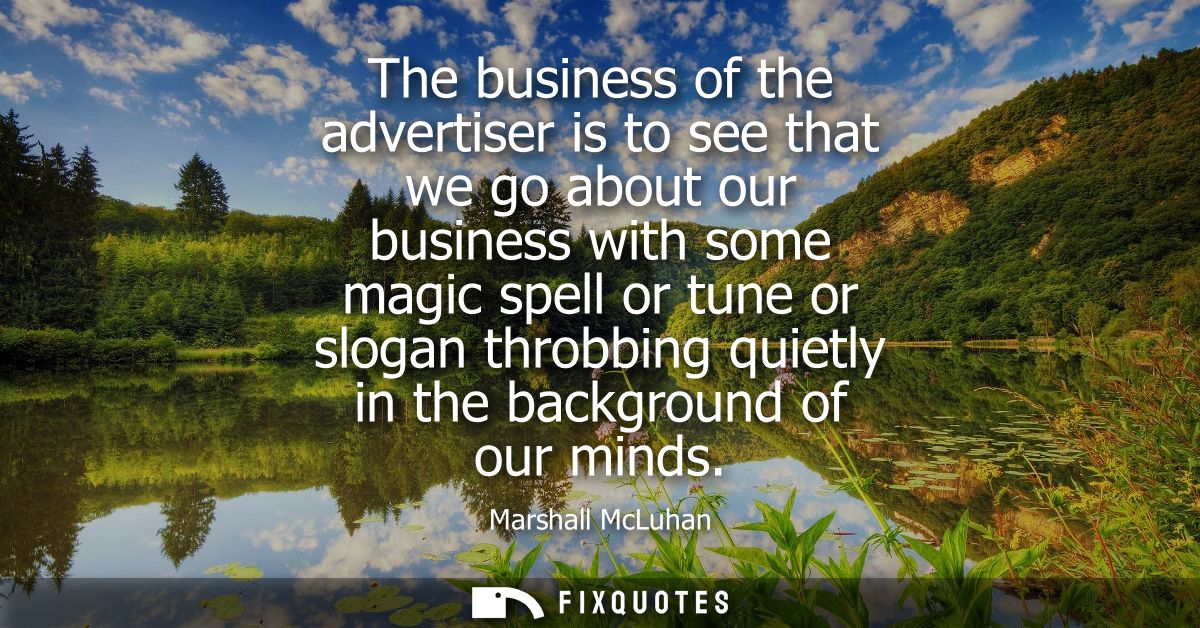 The business of the advertiser is to see that we go about our business with some magic spell or tune or slogan throbbing