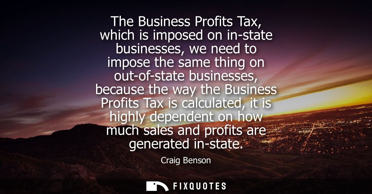 The Business Profits Tax, which is imposed on in-state businesses, we need to impose the same thing on out-of-state busi