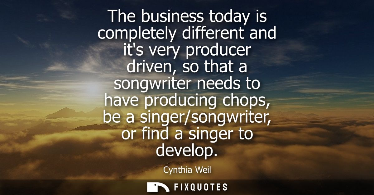 The business today is completely different and its very producer driven, so that a songwriter needs to have producing ch