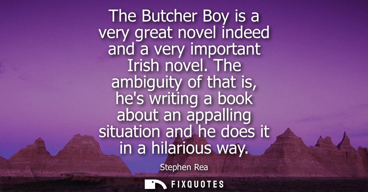 The Butcher Boy is a very great novel indeed and a very important Irish novel. The ambiguity of that is, hes writing a b