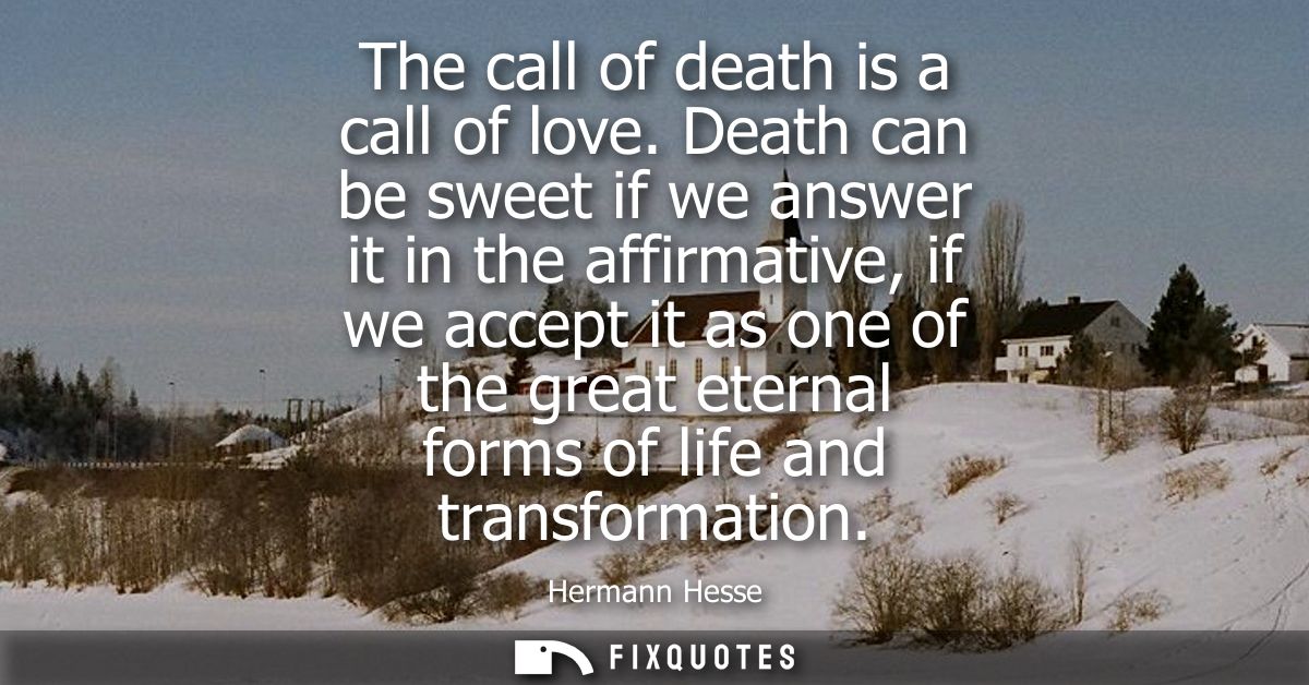 The call of death is a call of love. Death can be sweet if we answer it in the affirmative, if we accept it as one of th