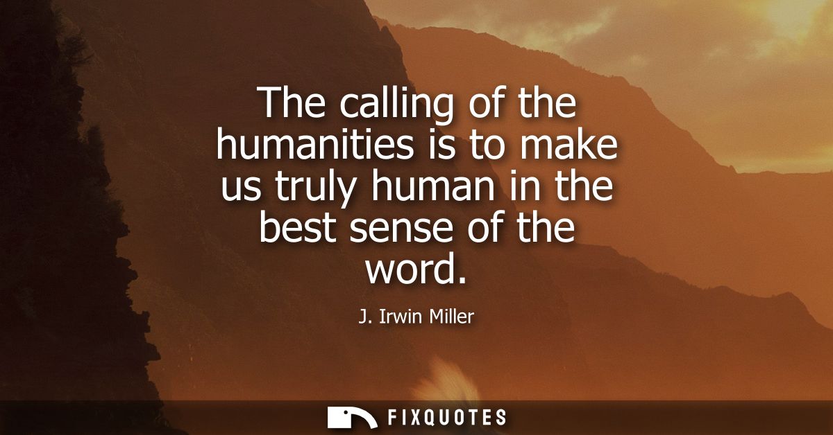 The calling of the humanities is to make us truly human in the best sense of the word