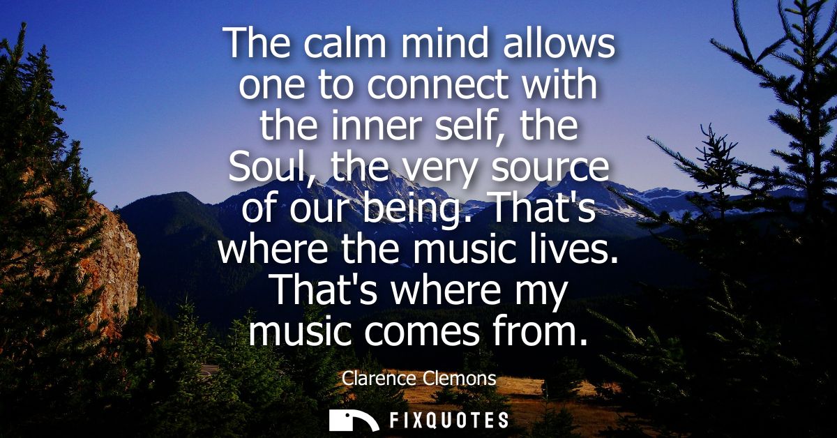 The calm mind allows one to connect with the inner self, the Soul, the very source of our being. Thats where the music l