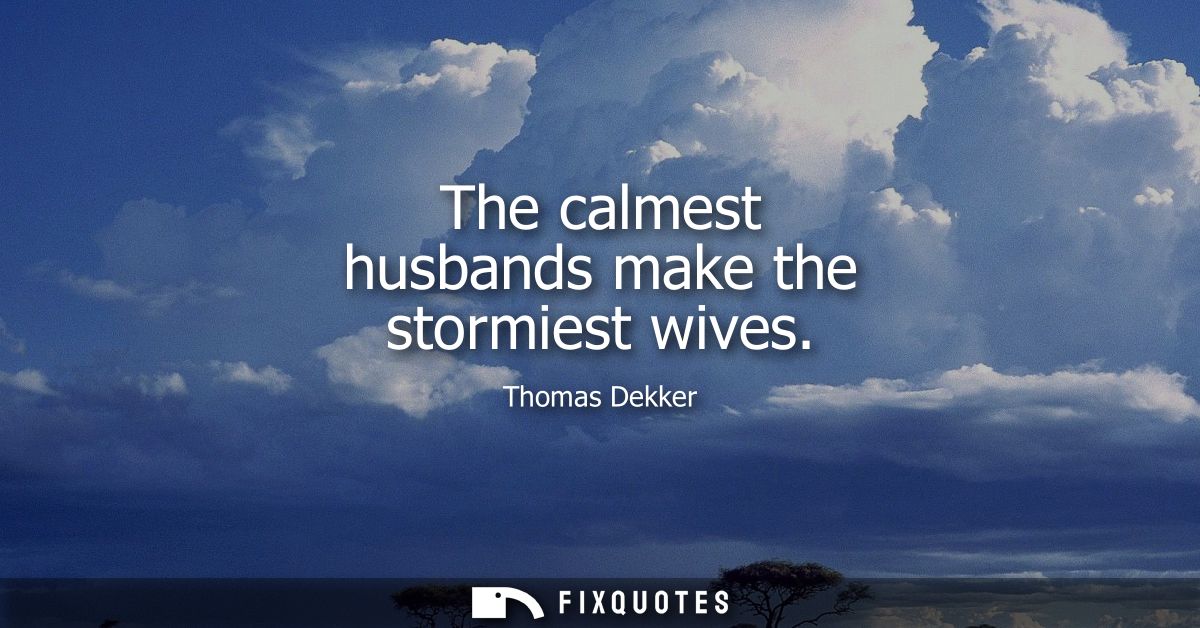 The calmest husbands make the stormiest wives
