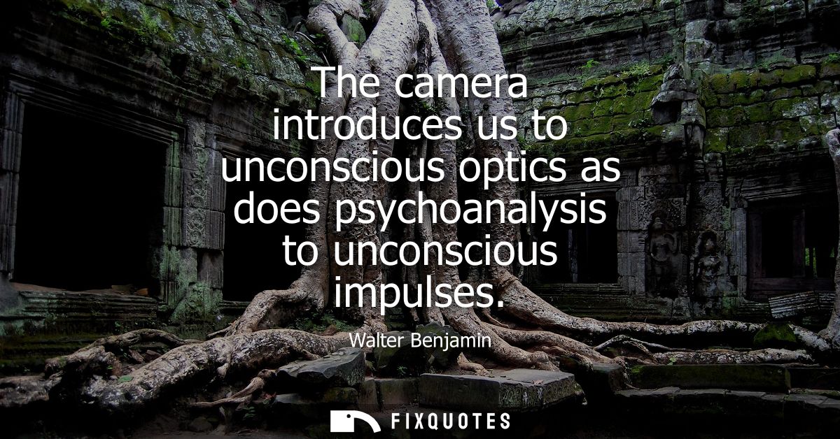 The camera introduces us to unconscious optics as does psychoanalysis to unconscious impulses