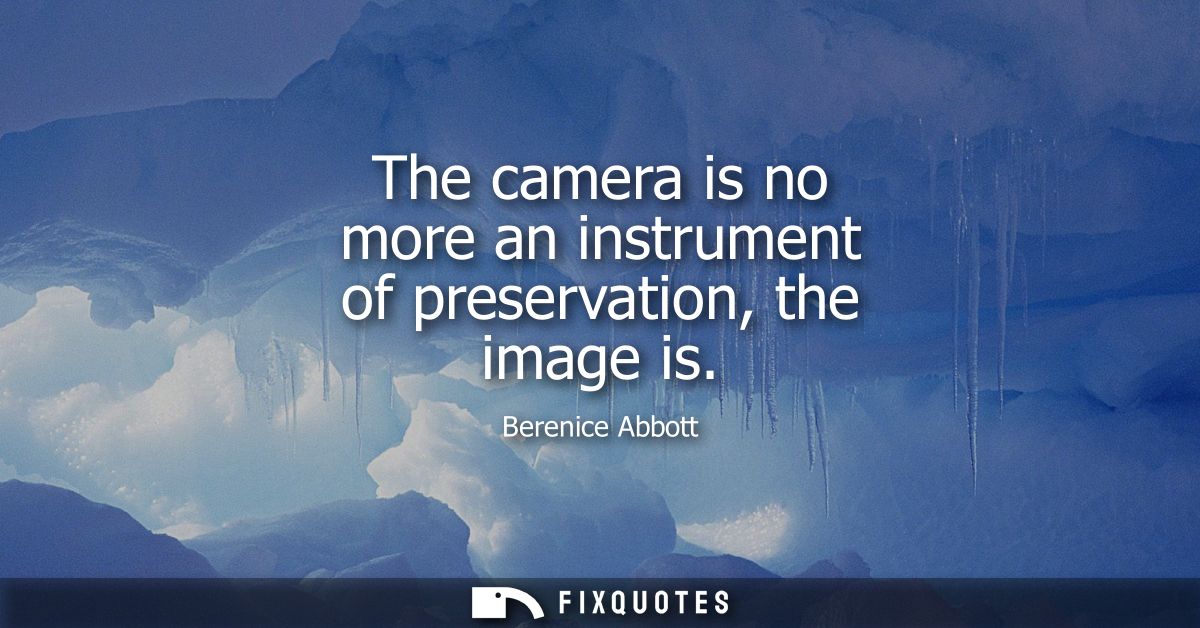 The camera is no more an instrument of preservation, the image is