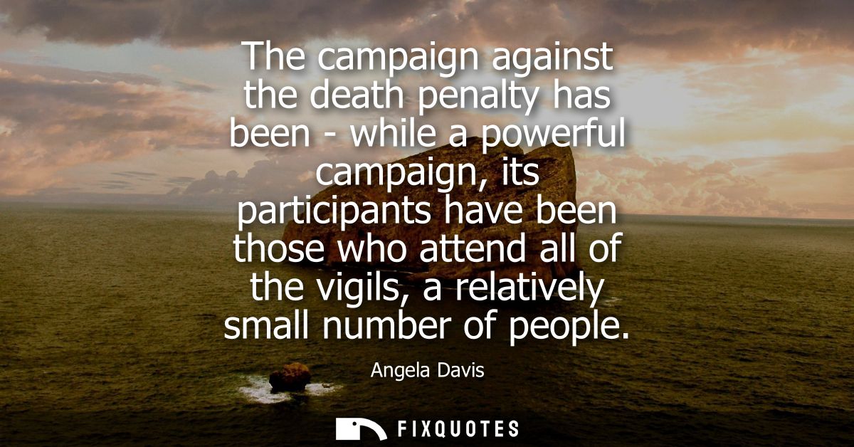 The campaign against the death penalty has been - while a powerful campaign, its participants have been those who attend