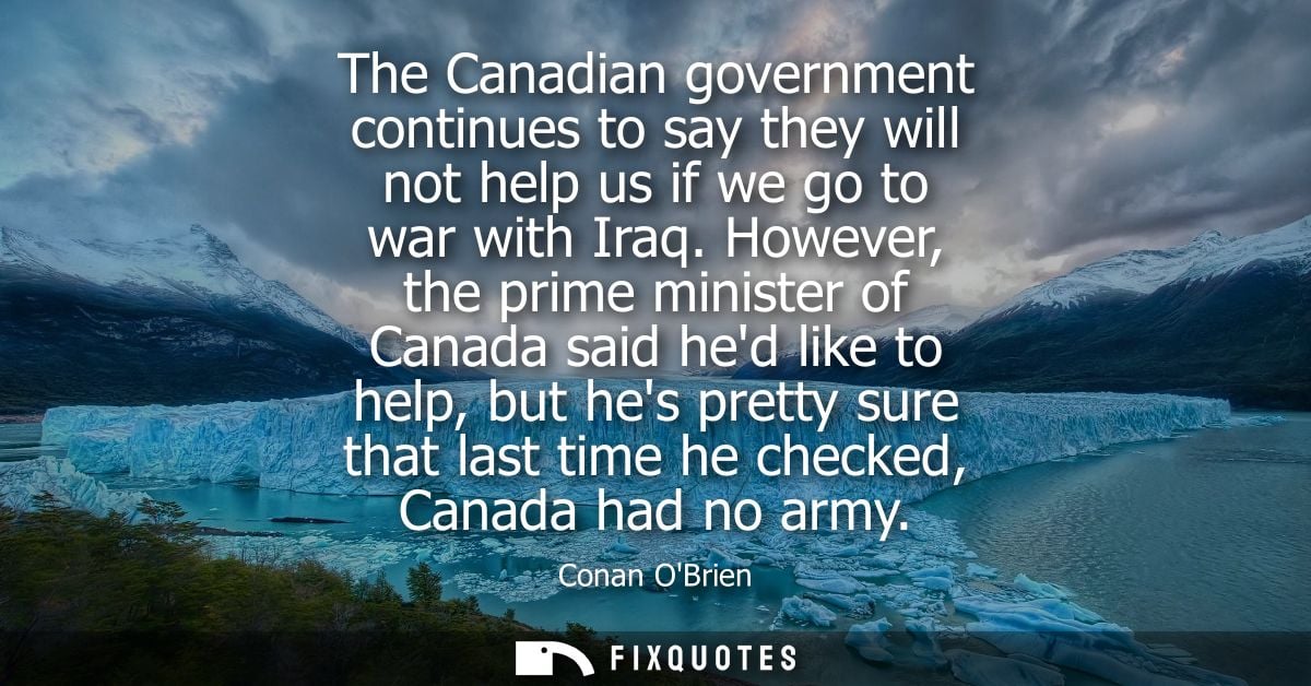 The Canadian government continues to say they will not help us if we go to war with Iraq. However, the prime minister of