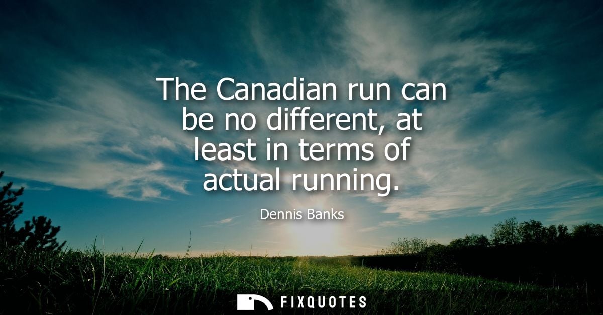 The Canadian run can be no different, at least in terms of actual running