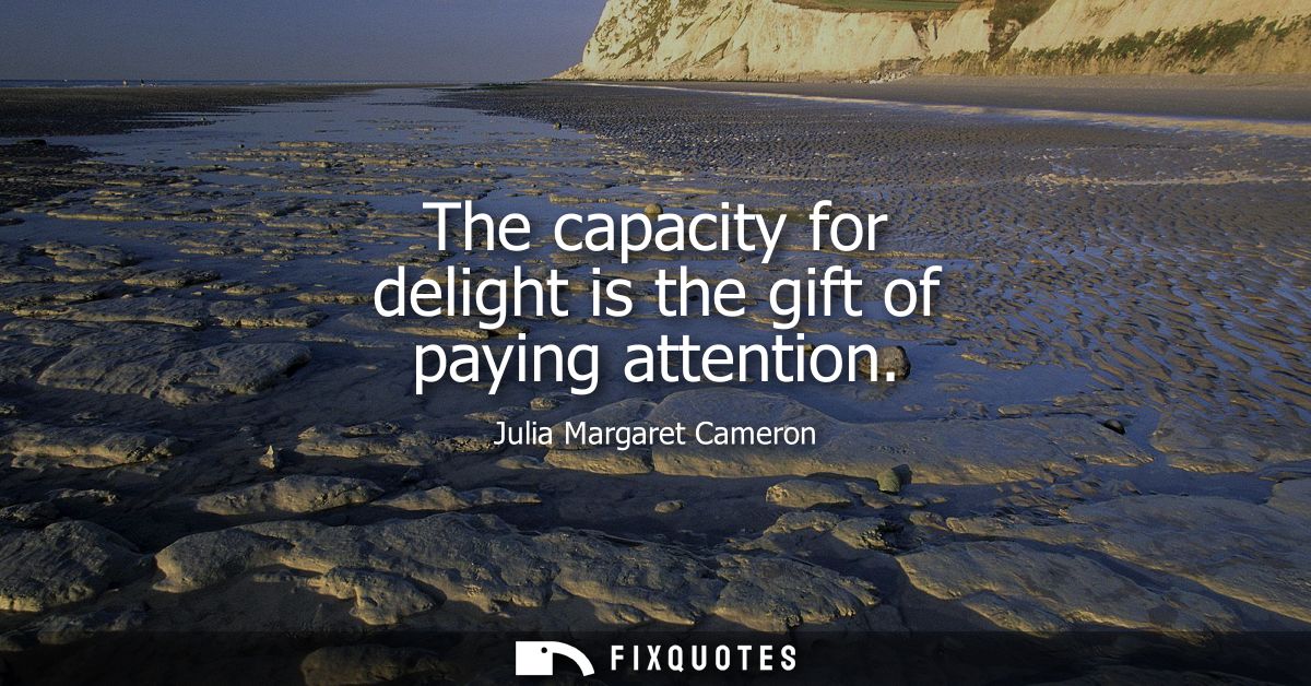 The capacity for delight is the gift of paying attention