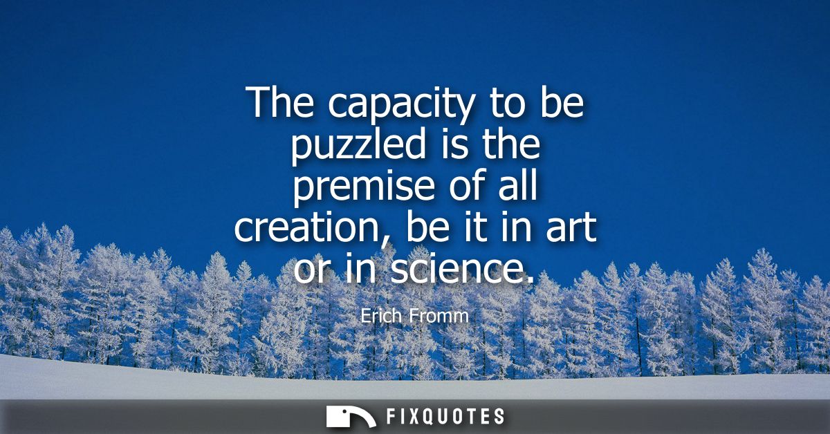 The capacity to be puzzled is the premise of all creation, be it in art or in science