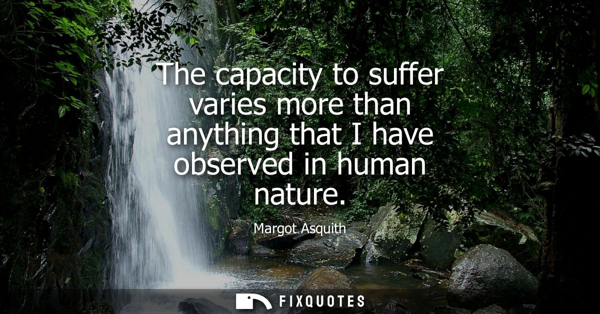 The capacity to suffer varies more than anything that I have observed in human nature