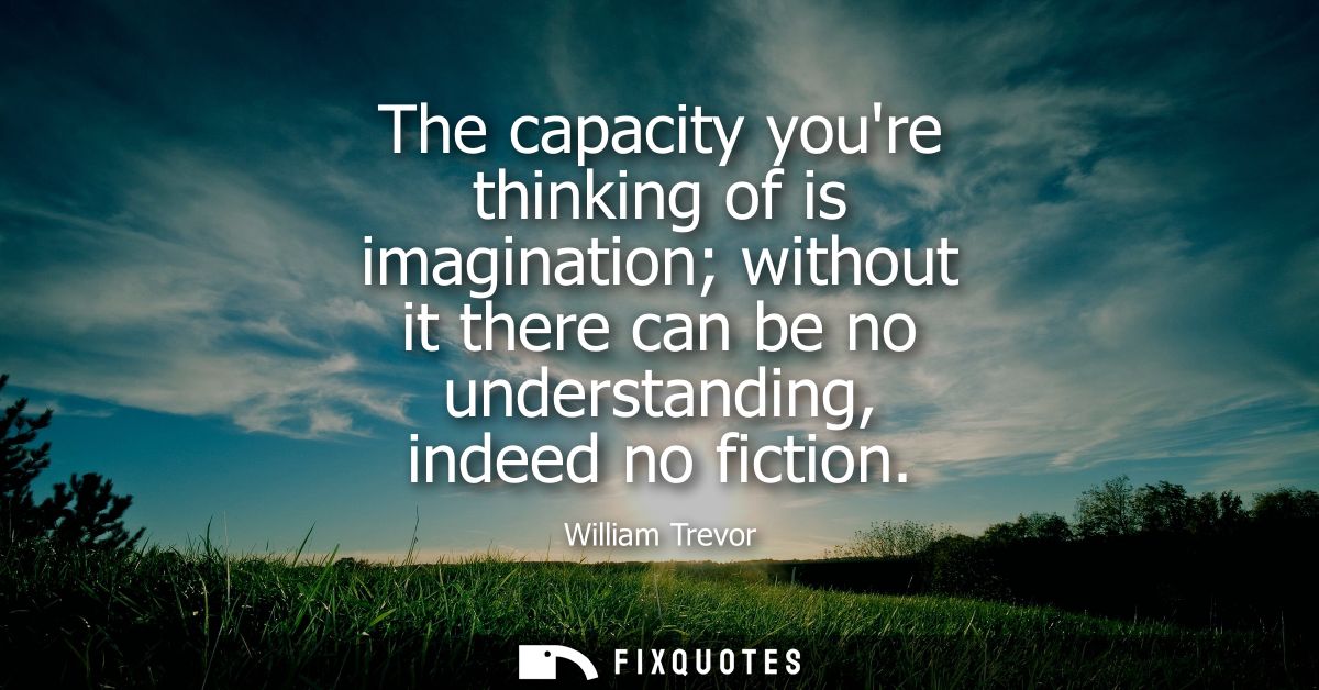 The capacity youre thinking of is imagination without it there can be no understanding, indeed no fiction
