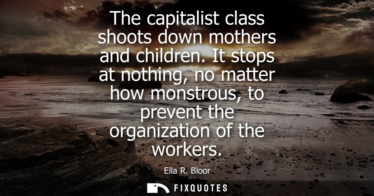 The capitalist class shoots down mothers and children. It stops at nothing, no matter how monstrous, to prevent the orga