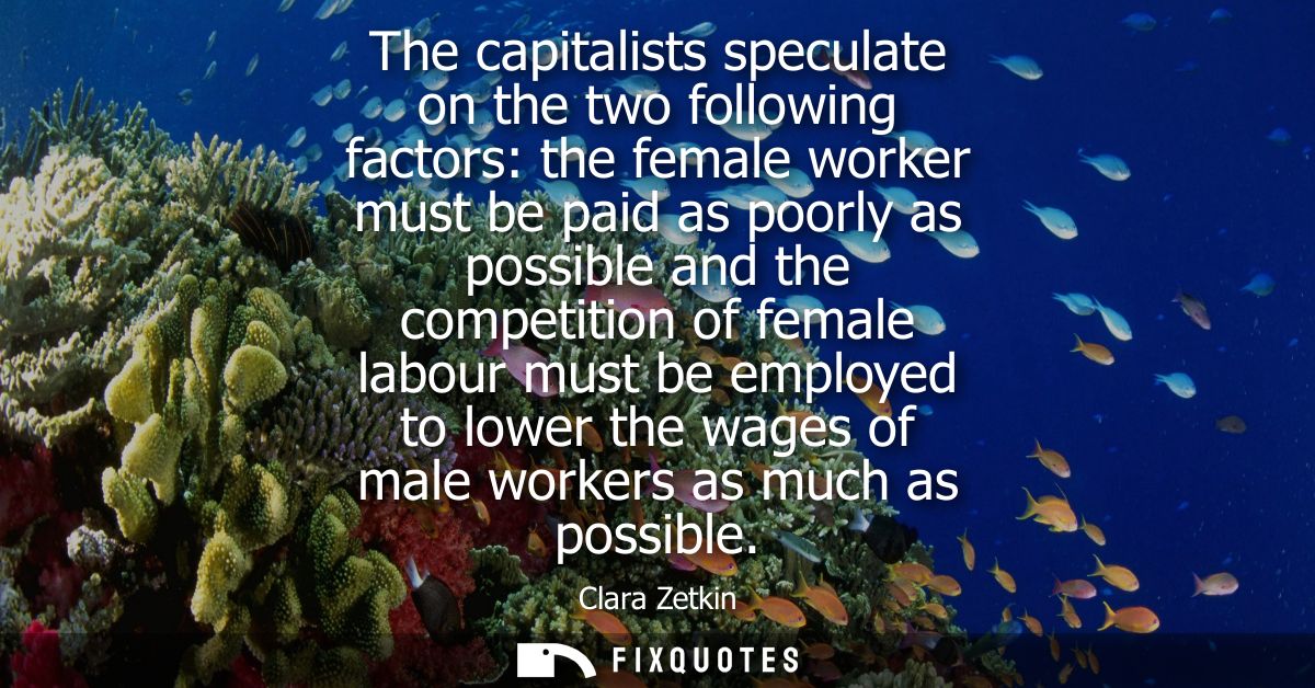The capitalists speculate on the two following factors: the female worker must be paid as poorly as possible and the com