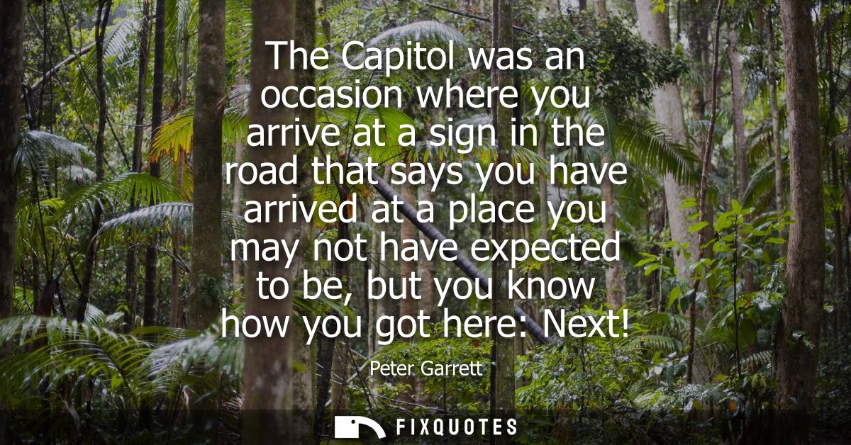 The Capitol was an occasion where you arrive at a sign in the road that says you have arrived at a place you may not hav